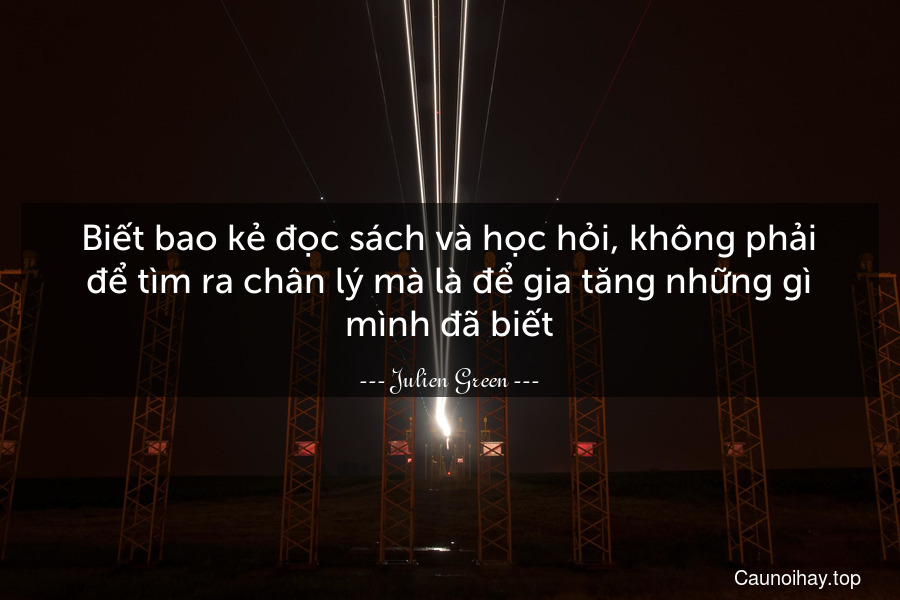 Biết bao kẻ đọc sách và học hỏi, không phải để tìm ra chân lý mà là để gia tăng những gì mình đã biết.