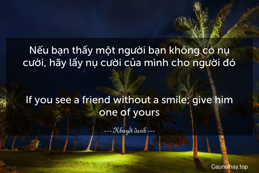 Nếu bạn thấy một người bạn không có nụ cười, hãy lấy nụ cười của mình cho người đó.
-
If you see a friend without a smile; give him one of yours.