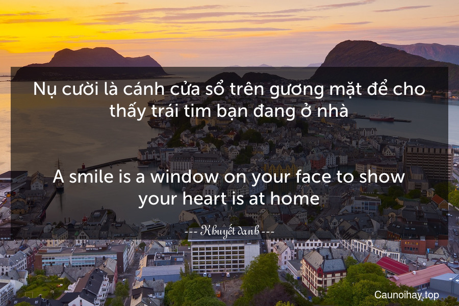 Nụ cười là cánh cửa sổ trên gương mặt để cho thấy trái tim bạn đang ở nhà.
-
A smile is a window on your face to show your heart is at home.