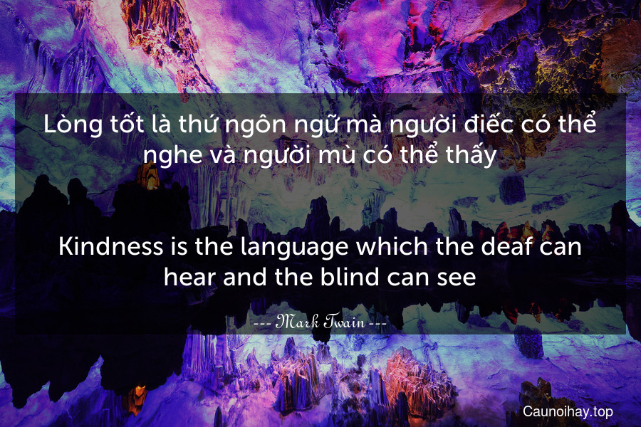 Lòng tốt là thứ ngôn ngữ mà người điếc có thể nghe và người mù có thể thấy.
-
Kindness is the language which the deaf can hear and the blind can see.