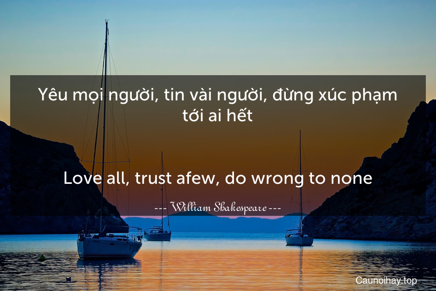 Yêu mọi người, tin vài người, đừng xúc phạm tới ai hết.
-
Love all, trust afew, do wrong to none.