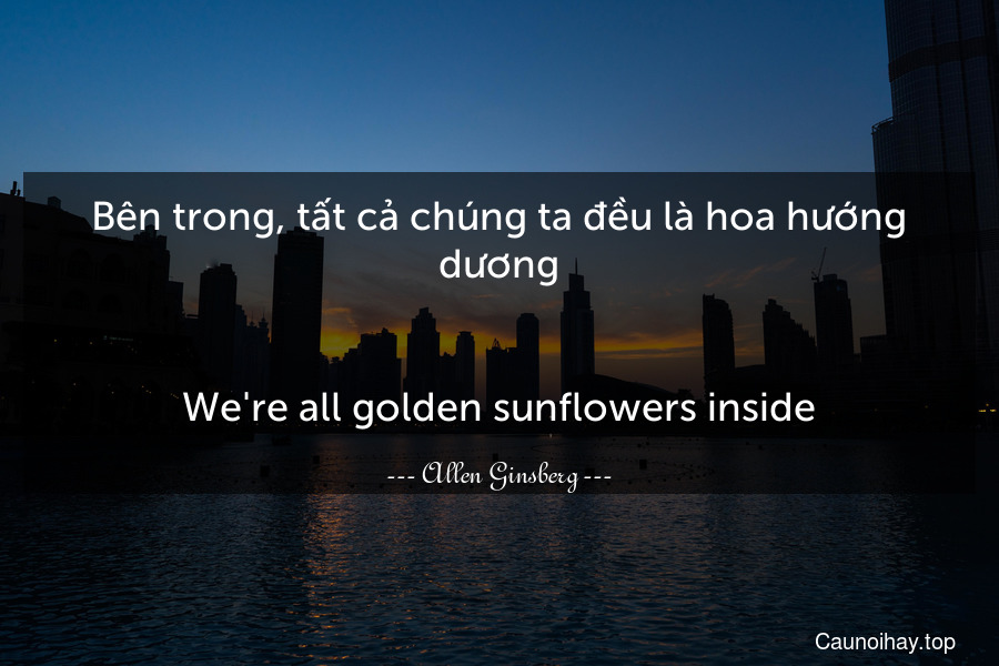 Bên trong, tất cả chúng ta đều là hoa hướng dương.
-
We're all golden sunflowers inside.