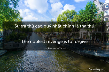 Sự trả thù cao quý nhất chính là tha thứ.
-
The noblest revenge is to forgive.