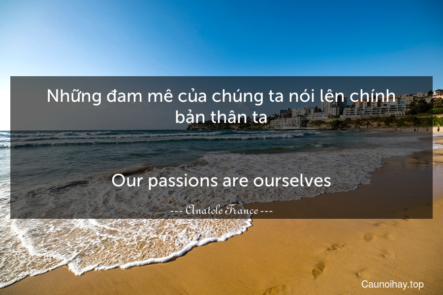 Những đam mê của chúng ta nói lên chính bản thân ta.
-
Our passions are ourselves.