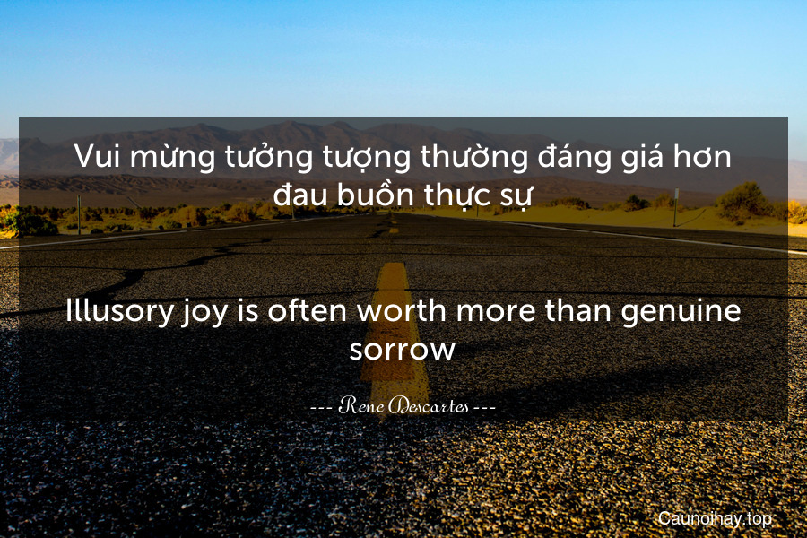 Vui mừng tưởng tượng thường đáng giá hơn đau buồn thực sự.
-
Illusory joy is often worth more than genuine sorrow.
