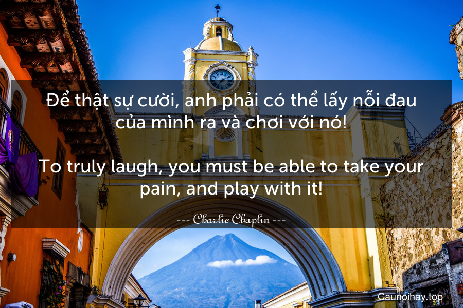 Để thật sự cười, anh phải có thể lấy nỗi đau của mình ra và chơi với nó!
-
To truly laugh, you must be able to take your pain, and play with it!