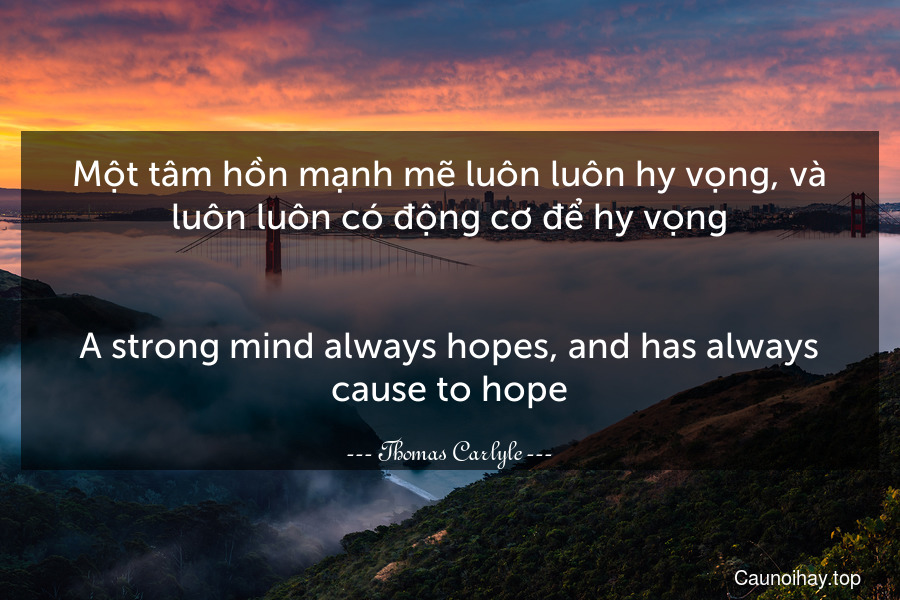 Một tâm hồn mạnh mẽ luôn luôn hy vọng, và luôn luôn có động cơ để hy vọng.
-
A strong mind always hopes, and has always cause to hope.