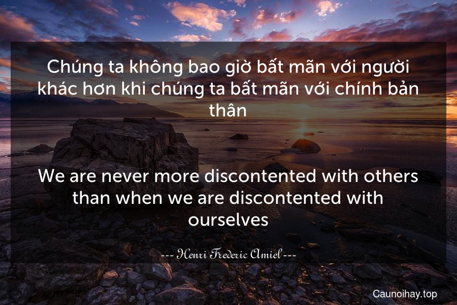 Chúng ta không bao giờ bất mãn với người khác hơn khi chúng ta bất mãn với chính bản thân.
-
We are never more discontented with others than when we are discontented with ourselves.
