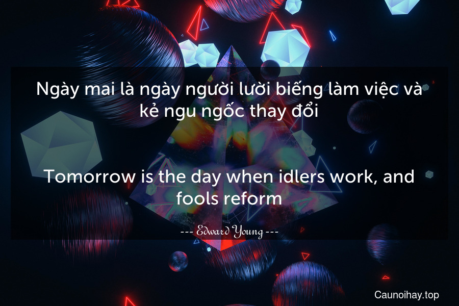 Ngày mai là ngày người lười biếng làm việc và kẻ ngu ngốc thay đổi.
-
Tomorrow is the day when idlers work, and fools reform.