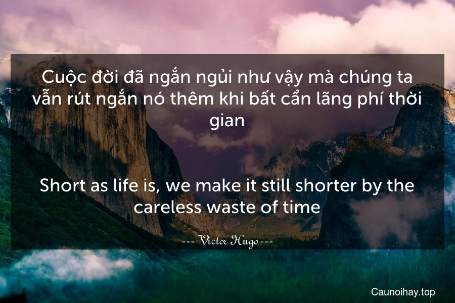 Cuộc đời đã ngắn ngủi như vậy mà chúng ta vẫn rút ngắn nó thêm khi bất cẩn lãng phí thời gian.
-
Short as life is, we make it still shorter by the careless waste of time.