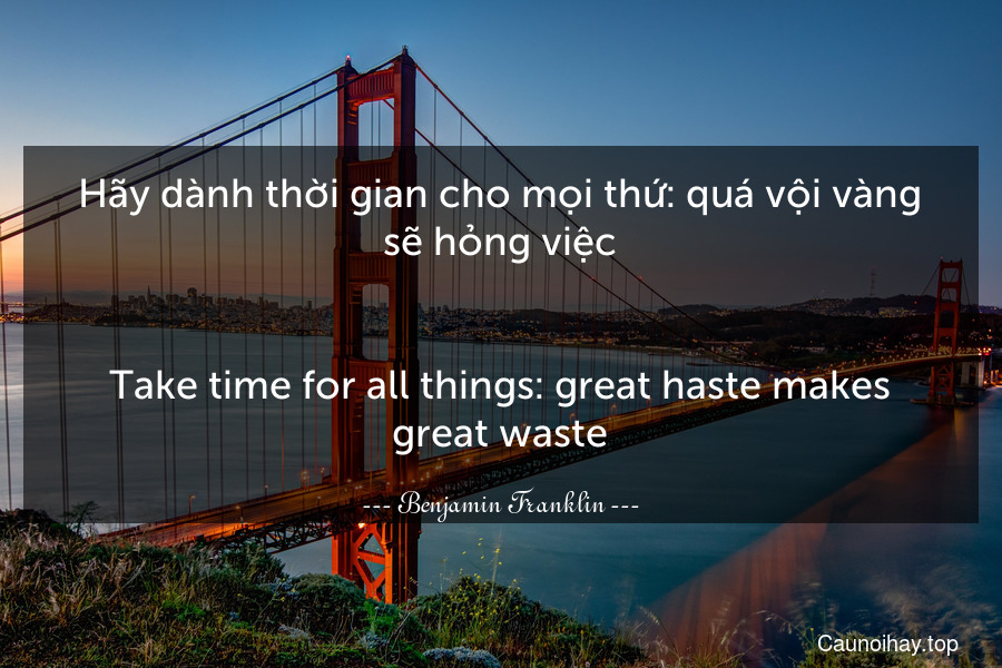 Hãy dành thời gian cho mọi thứ: quá vội vàng sẽ hỏng việc.
-
Take time for all things: great haste makes great waste.