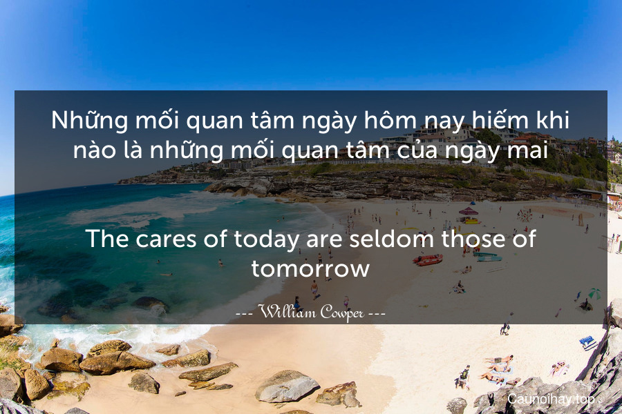 Những mối quan tâm ngày hôm nay hiếm khi nào là những mối quan tâm của ngày mai.
-
The cares of today are seldom those of tomorrow.