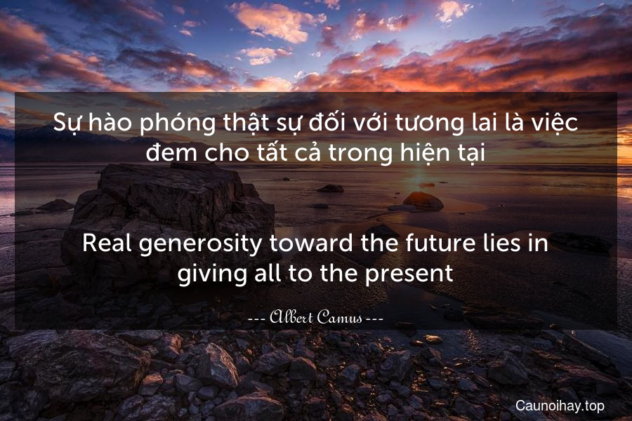 Sự hào phóng thật sự đối với tương lai là việc đem cho tất cả trong hiện tại.
-
Real generosity toward the future lies in giving all to the present.