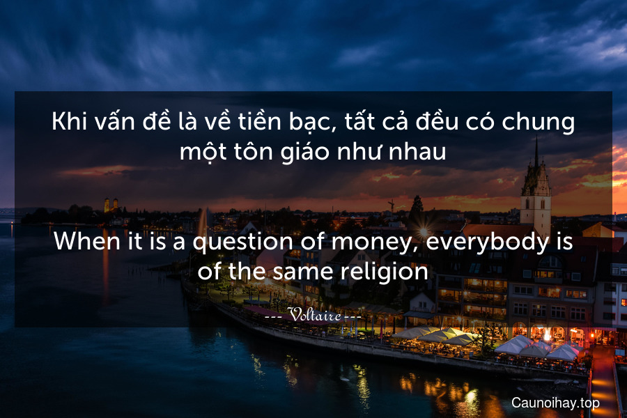 Khi vấn đề là về tiền bạc, tất cả đều có chung một tôn giáo như nhau.
-
When it is a question of money, everybody is of the same religion.