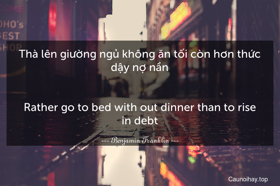 Thà lên giường ngủ không ăn tối còn hơn thức dậy nợ nần.
-
Rather go to bed with out dinner than to rise in debt.