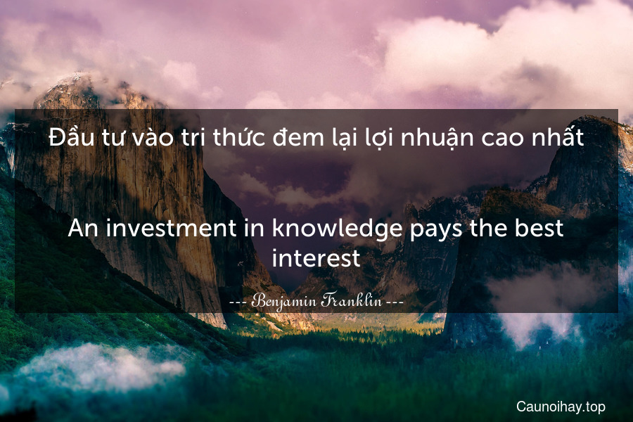 Đầu tư vào tri thức đem lại lợi nhuận cao nhất.
-
An investment in knowledge pays the best interest.