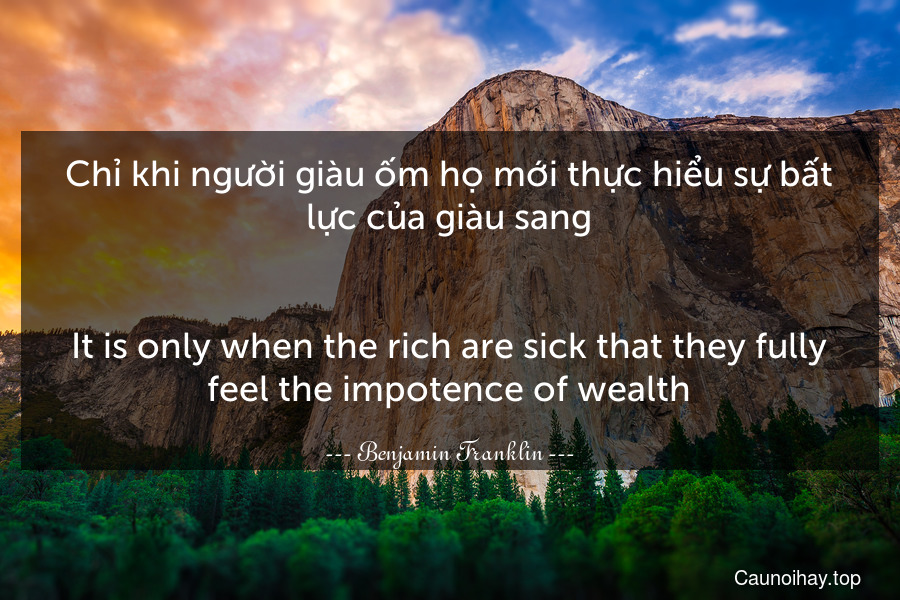 Chỉ khi người giàu ốm họ mới thực hiểu sự bất lực của giàu sang.
-
It is only when the rich are sick that they fully feel the impotence of wealth.