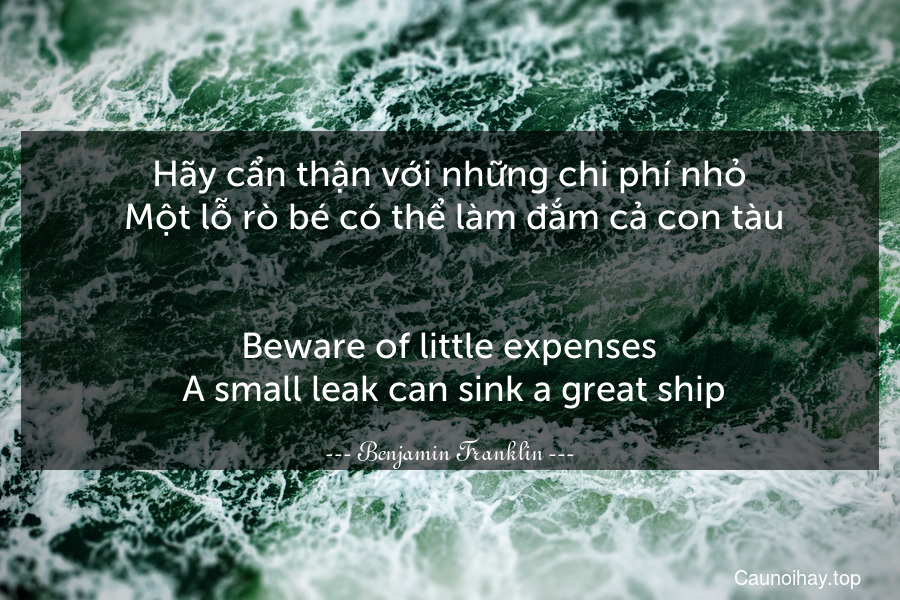 Hãy cẩn thận với những chi phí nhỏ. Một lỗ rò bé có thể làm đắm cả con tàu.
-
Beware of little expenses. A small leak can sink a great ship.