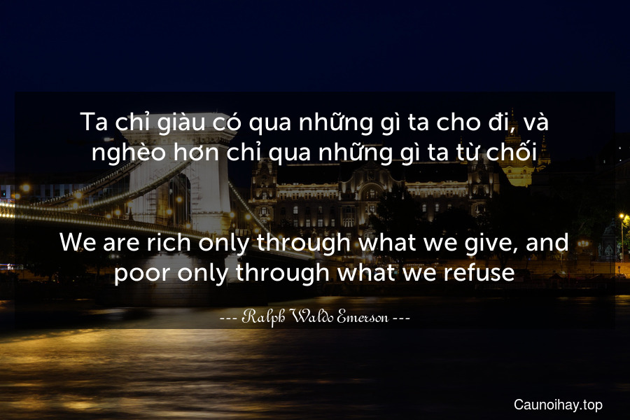 Ta chỉ giàu có qua những gì ta cho đi, và nghèo hơn chỉ qua những gì ta từ chối.
-
We are rich only through what we give, and poor only through what we refuse.