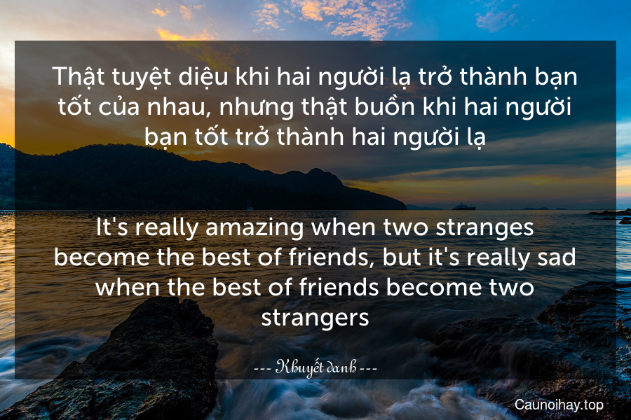 Thật tuyệt diệu khi hai người lạ trở thành bạn tốt của nhau, nhưng thật buồn khi hai người bạn tốt trở thành hai người lạ.
-
It's really amazing when two stranges become the best of friends, but it's really sad when the best of friends become two strangers.