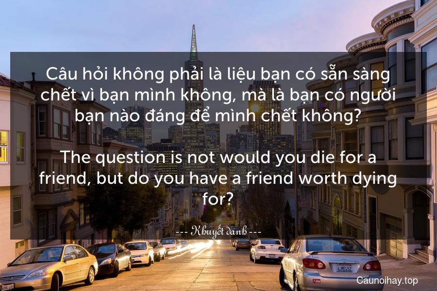 Câu hỏi không phải là liệu bạn có sẵn sàng chết vì bạn mình không, mà là bạn có người bạn nào đáng để mình chết không?
-
The question is not would you die for a friend, but do you have a friend worth dying for?