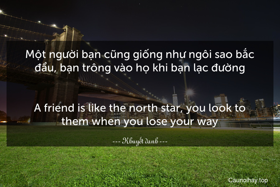 Một người bạn cũng giống như ngôi sao bắc đẩu, bạn trông vào họ khi bạn lạc đường.
-
A friend is like the north star, you look to them when you lose your way.