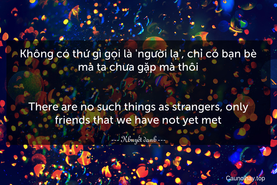 Không có thứ gì gọi là 'người lạ', chỉ có bạn bè mà ta chưa gặp mà thôi.
-
There are no such things as strangers, only friends that we have not yet met.