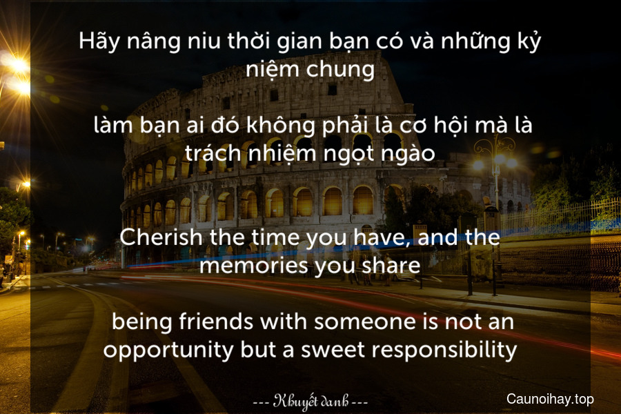 Hãy nâng niu thời gian bạn có và những kỷ niệm chung... làm bạn ai đó không phải là cơ hội mà là trách nhiệm ngọt ngào.
-
Cherish the time you have, and the memories you share... being friends with someone is not an opportunity but a sweet responsibility.