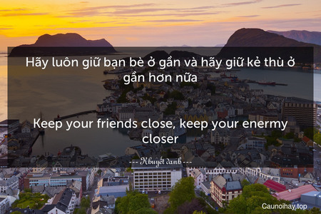 Hãy luôn giữ bạn bè ở gần và hãy giữ kẻ thù ở gần hơn nữa.
-
Keep your friends close, keep your enermy closer.