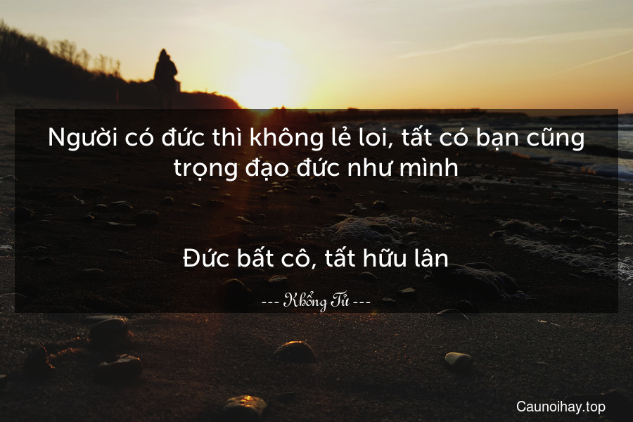 Người có đức thì không lẻ loi, tất có bạn cũng trọng đạo đức như mình.
-
Đức bất cô, tất hữu lân.