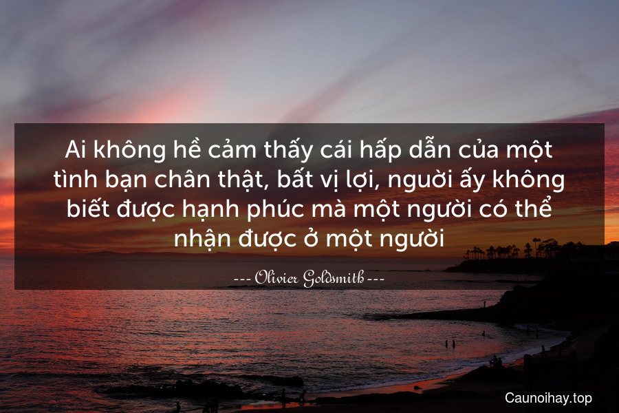 Ai không hề cảm thấy cái hấp dẫn của một tình bạn chân thật, bất vị lợi, nguời ấy không biết được hạnh phúc mà một người có thể nhận được ở một người.