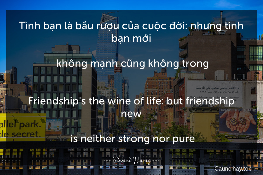 Tình bạn là bầu rượu của cuộc đời: nhưng tình bạn mới... không mạnh cũng không trong.
-
Friendship's the wine of life: but friendship new... is neither strong nor pure.