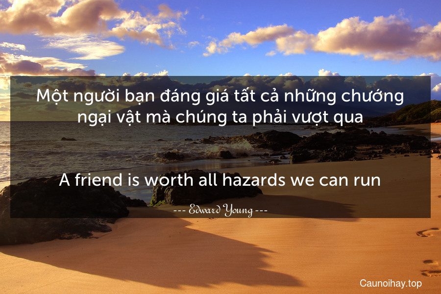 Một người bạn đáng giá tất cả những chướng ngại vật mà chúng ta phải vượt qua.
-
A friend is worth all hazards we can run.