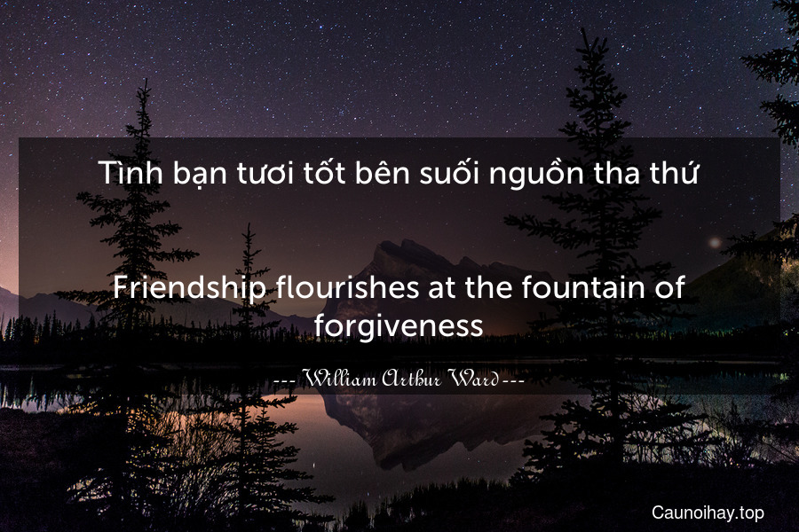 Tình bạn tươi tốt bên suối nguồn tha thứ.
-
Friendship flourishes at the fountain of forgiveness.