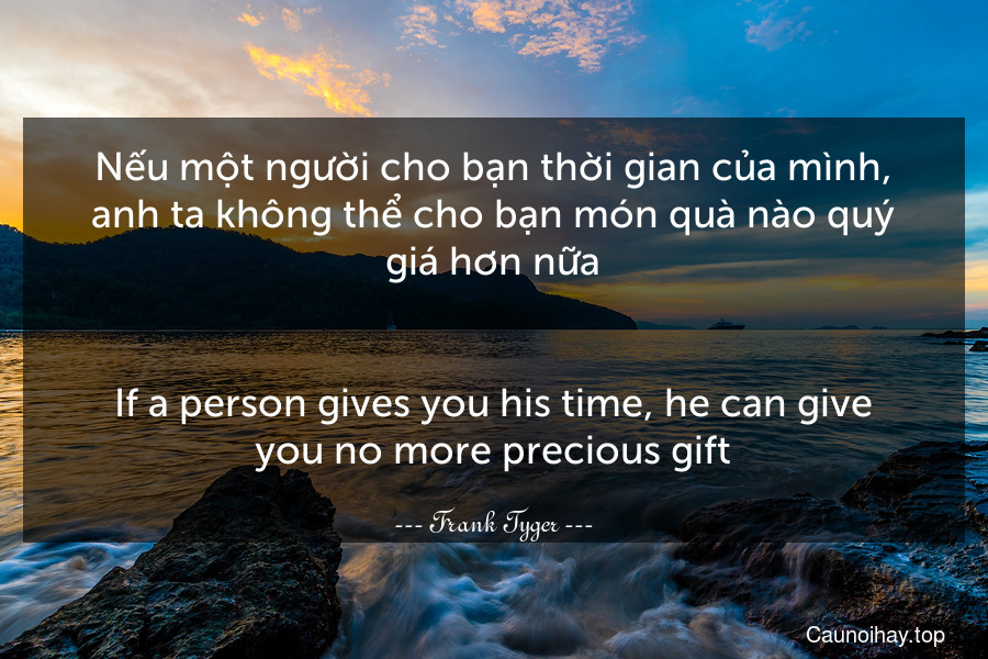 Nếu một người cho bạn thời gian của mình, anh ta không thể cho bạn món quà nào quý giá hơn nữa.
-
If a person gives you his time, he can give you no more precious gift.