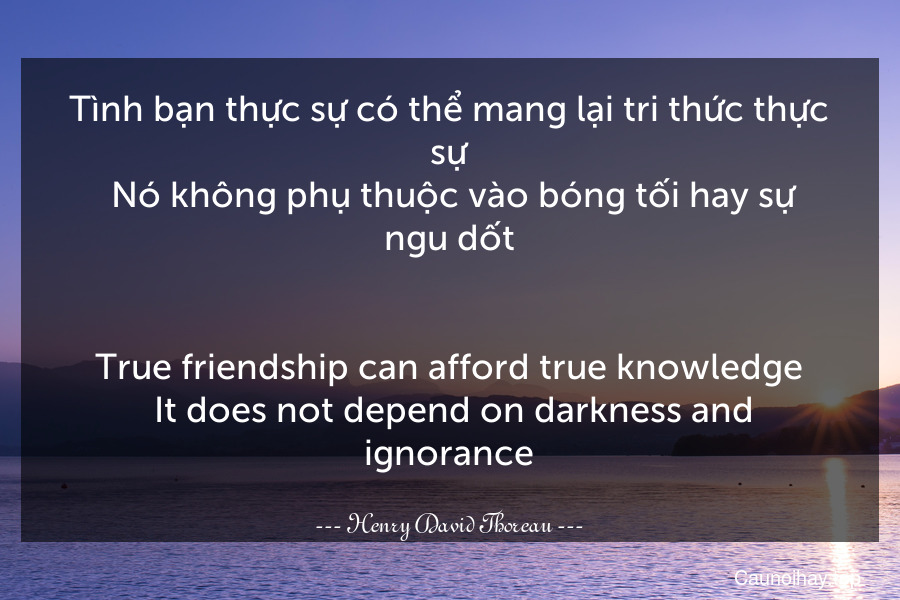 Tình bạn thực sự có thể mang lại tri thức thực sự. Nó không phụ thuộc vào bóng tối hay sự ngu dốt.
-
True friendship can afford true knowledge. It does not depend on darkness and ignorance.