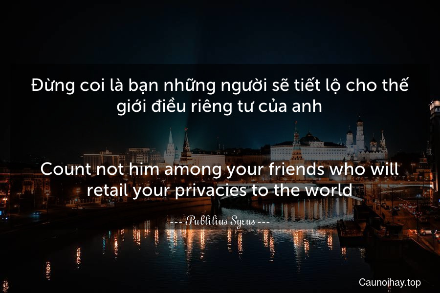 Đừng coi là bạn những người sẽ tiết lộ cho thế giới điều riêng tư của anh.
-
Count not him among your friends who will retail your privacies to the world.