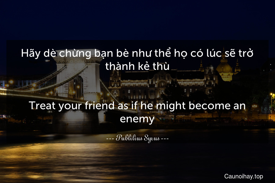 Hãy dè chừng bạn bè như thể họ có lúc sẽ trở thành kẻ thù.
-
Treat your friend as if he might become an enemy.