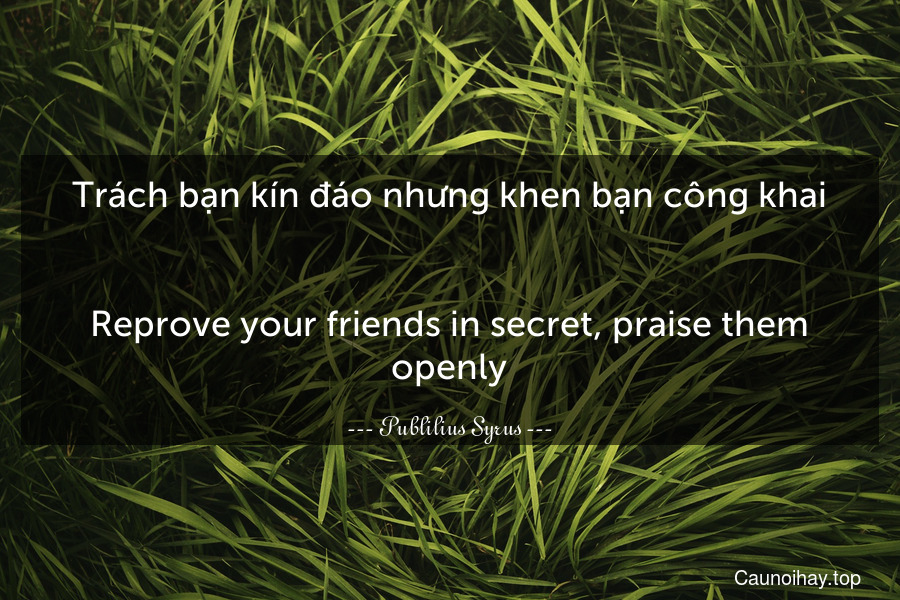 Trách bạn kín đáo nhưng khen bạn công khai.
-
Reprove your friends in secret, praise them openly.