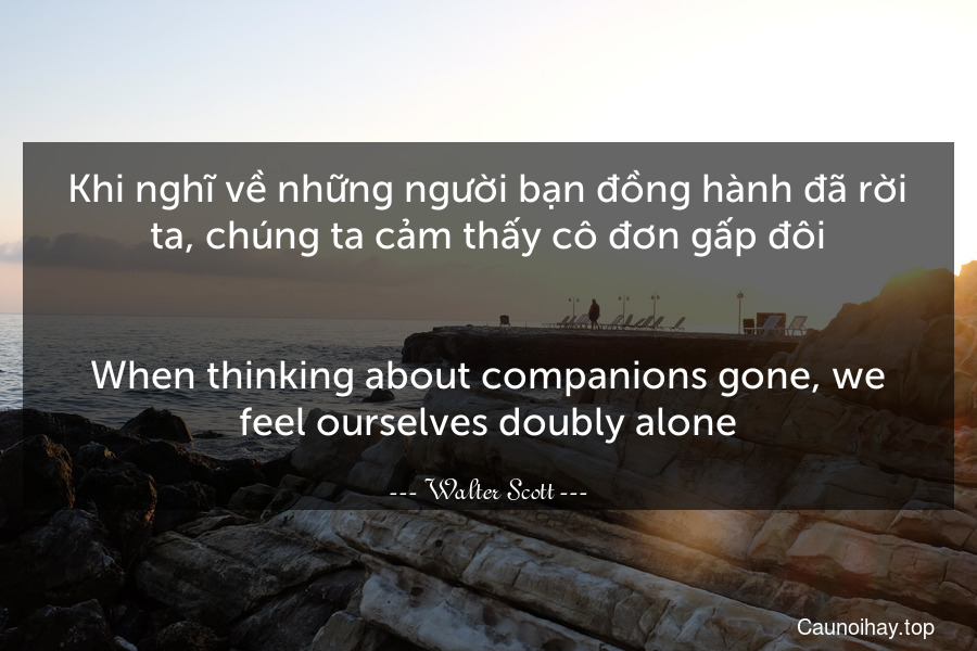 Khi nghĩ về những người bạn đồng hành đã rời ta, chúng ta cảm thấy cô đơn gấp đôi.
-
When thinking about companions gone, we feel ourselves doubly alone.