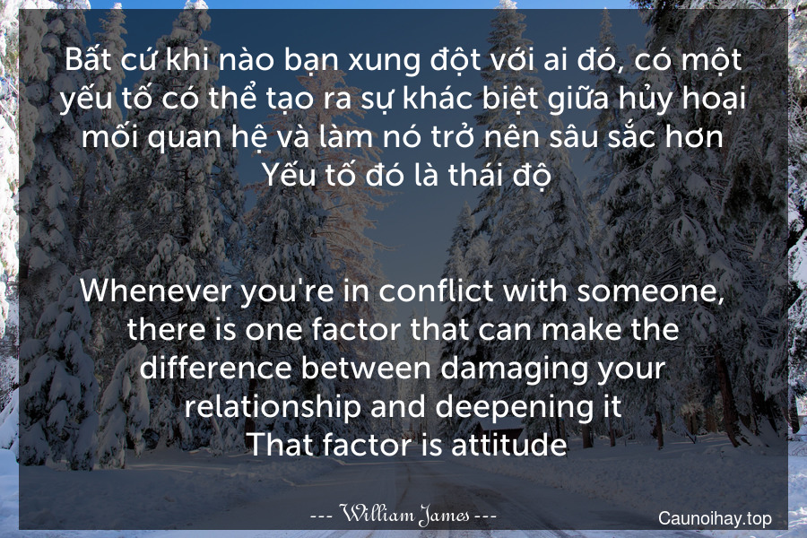 Bất cứ khi nào bạn xung đột với ai đó, có một yếu tố có thể tạo ra sự khác biệt giữa hủy hoại mối quan hệ và làm nó trở nên sâu sắc hơn. Yếu tố đó là thái độ.
-
Whenever you're in conflict with someone, there is one factor that can make the difference between damaging your relationship and deepening it. That factor is attitude.