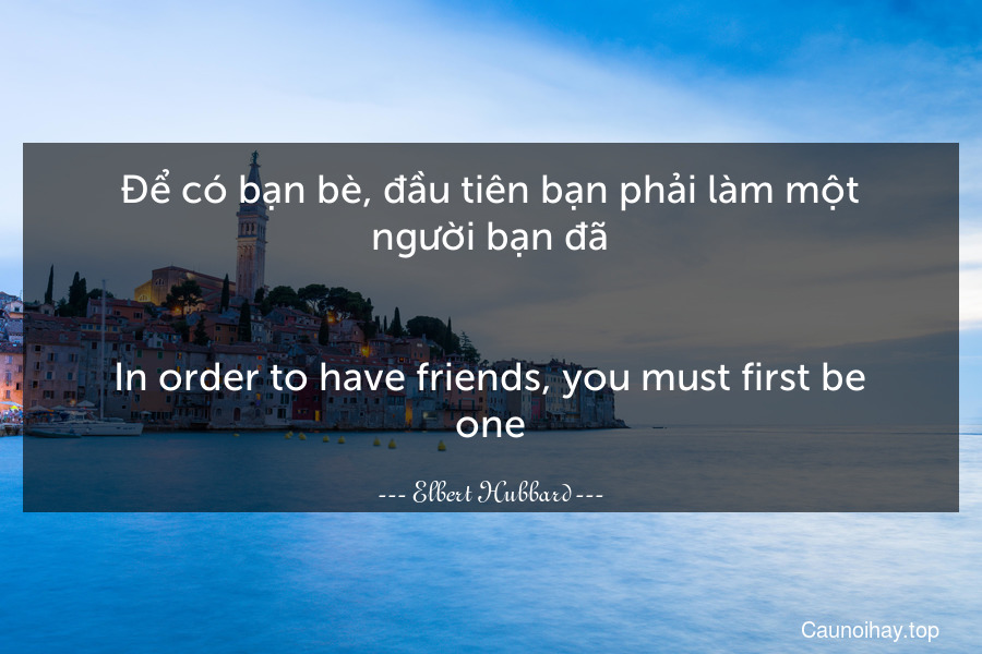 Để có bạn bè, đầu tiên bạn phải làm một người bạn đã.
-
In order to have friends, you must first be one.