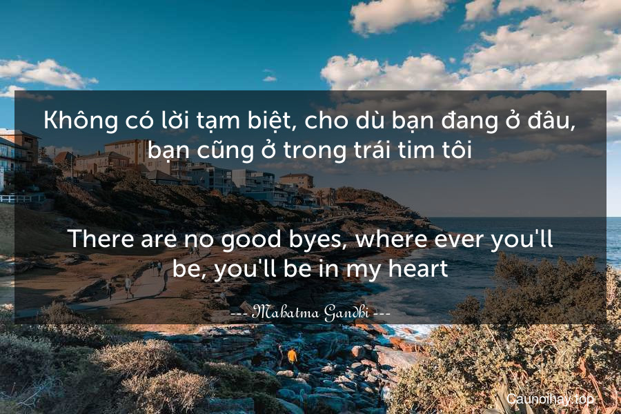 Không có lời tạm biệt, cho dù bạn đang ở đâu, bạn cũng ở trong trái tim tôi.
-
There are no good-byes, where ever you'll be, you'll be in my heart.