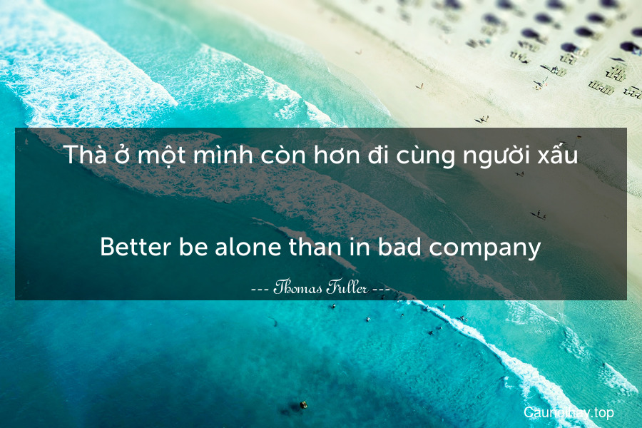 Thà ở một mình còn hơn đi cùng người xấu.
-
Better be alone than in bad company.