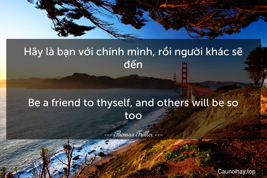 Hãy là bạn với chính mình, rồi người khác sẽ đến.
-
Be a friend to thyself, and others will be so too.