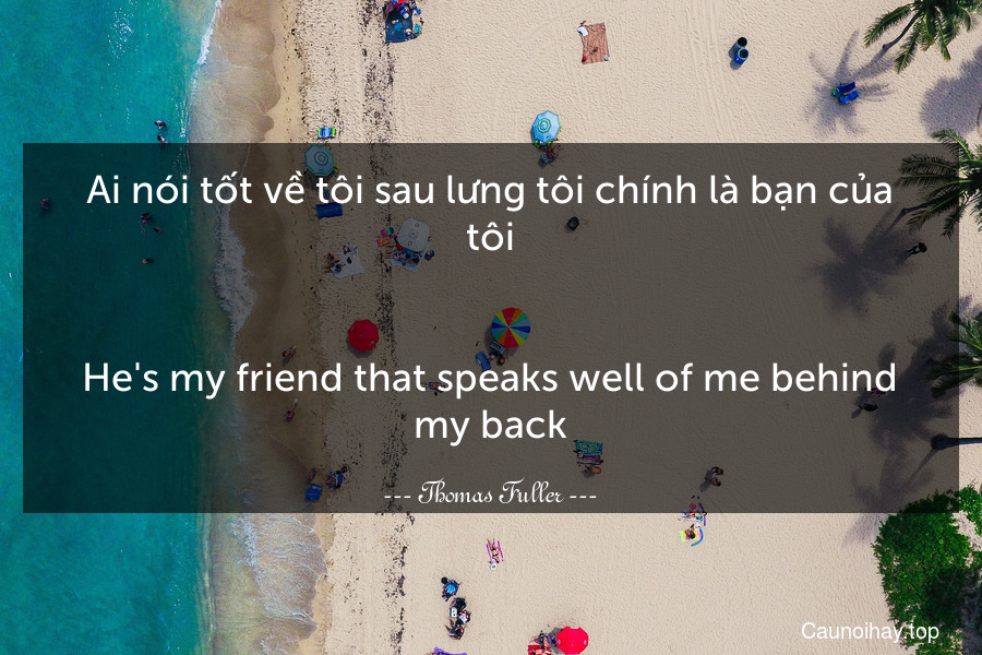 Ai nói tốt về tôi sau lưng tôi chính là bạn của tôi.
-
He's my friend that speaks well of me behind my back.