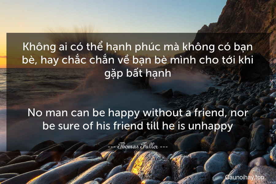 Không ai có thể hạnh phúc mà không có bạn bè, hay chắc chắn về bạn bè mình cho tới khi gặp bất hạnh.
-
No man can be happy without a friend, nor be sure of his friend till he is unhappy.