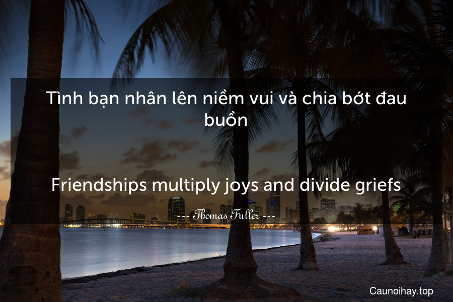 Tình bạn nhân lên niềm vui và chia bớt đau buồn.
-
Friendships multiply joys and divide griefs.