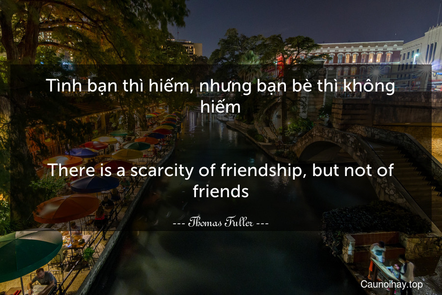 Tình bạn thì hiếm, nhưng bạn bè thì không hiếm.
-
There is a scarcity of friendship, but not of friends.