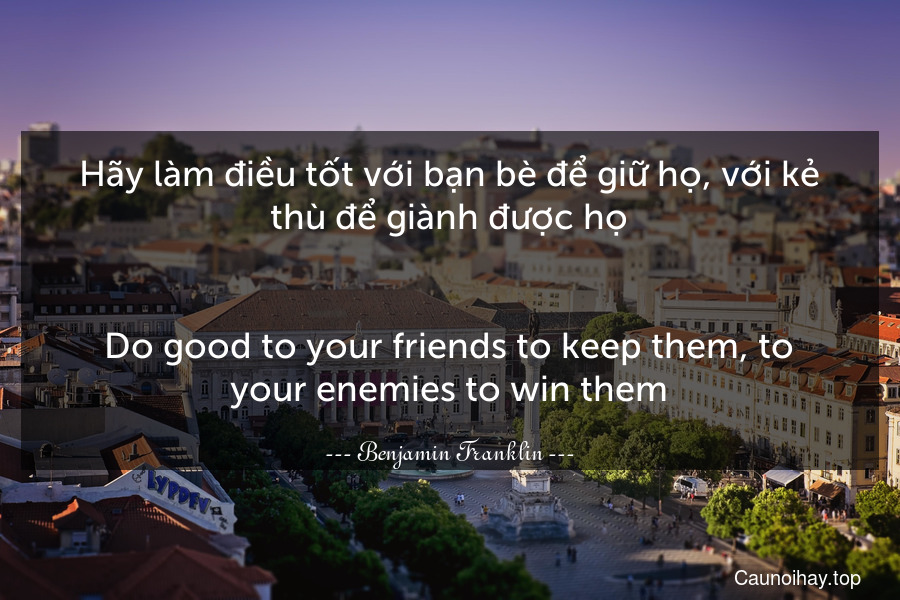 Hãy làm điều tốt với bạn bè để giữ họ, với kẻ thù để giành được họ.
-
Do good to your friends to keep them, to your enemies to win them.